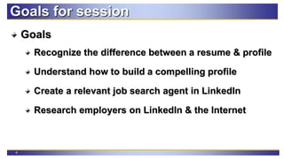 4
Goals for session
Goals
Recognize the difference between a resume & profile
Understand how to build a compelling profile
Create a relevant job search agent in LinkedIn
Research employers on LinkedIn & the Internet
 