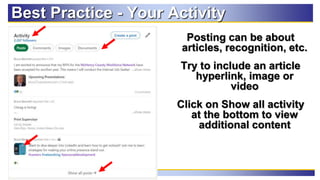 63
Best Practice - Your Activity
Posting can be about
articles, recognition, etc.
Try to include an article
hyperlink, image or
video
Click on Show all activity
at the bottom to view
additional content
 