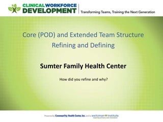 Core (POD) and Extended Team Structure
Refining and Defining
Sumter Family Health Center
How did you refine and why?
 