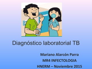 Diagnóstico laboratorial TB
Mariano Alarcón Parra
MR4 INFECTOLOGIA
HNERM – Noviembre 2015
 