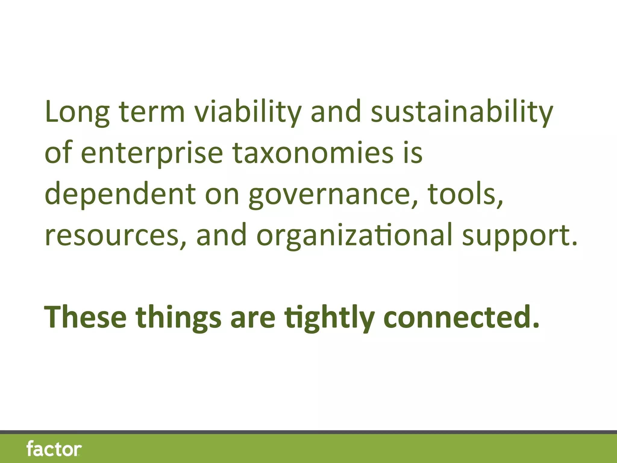 Long	
  term	
  viability	
  and	
  sustainability	
  
of	
  enterprise	
  taxonomies	
  is	
  
dependent	
  on	
  governance,	
  tools,	
  
resources,	
  and	
  organizaHonal	
  support.	
  	
  	
  
	
  
These	
  things	
  are	
  7ghtly	
  connected.	
  
 