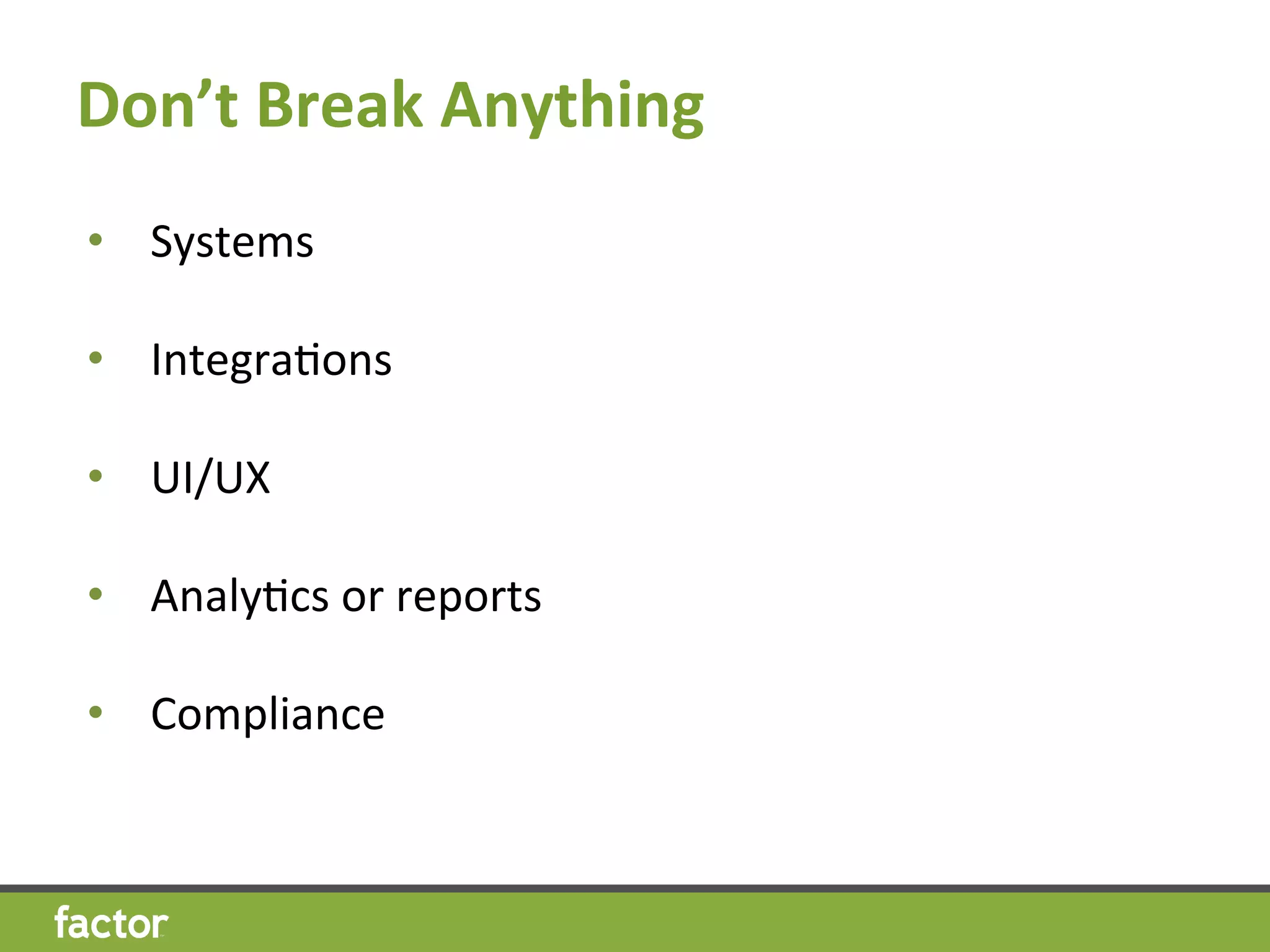 Don’t	
  Break	
  Anything	
  
•  Systems	
  
•  IntegraHons	
  
	
  
•  UI/UX	
  
•  AnalyHcs	
  or	
  reports	
  
	
  
•  Compliance	
  
 