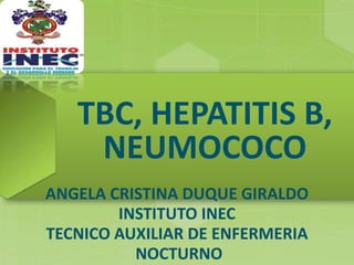 TBC, HEPATITIS B,
NEUMOCOCO
ANGELA CRISTINA DUQUE GIRALDO
INSTITUTO INEC
TECNICO AUXILIAR DE ENFERMERIA
NOCTURNO
 