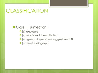CLASSIFICATION Class II (TB infection) (±) exposure (+) Mantoux tuberculin test (-) signs and symptoms suggestive of TB (-) chest radiograph  