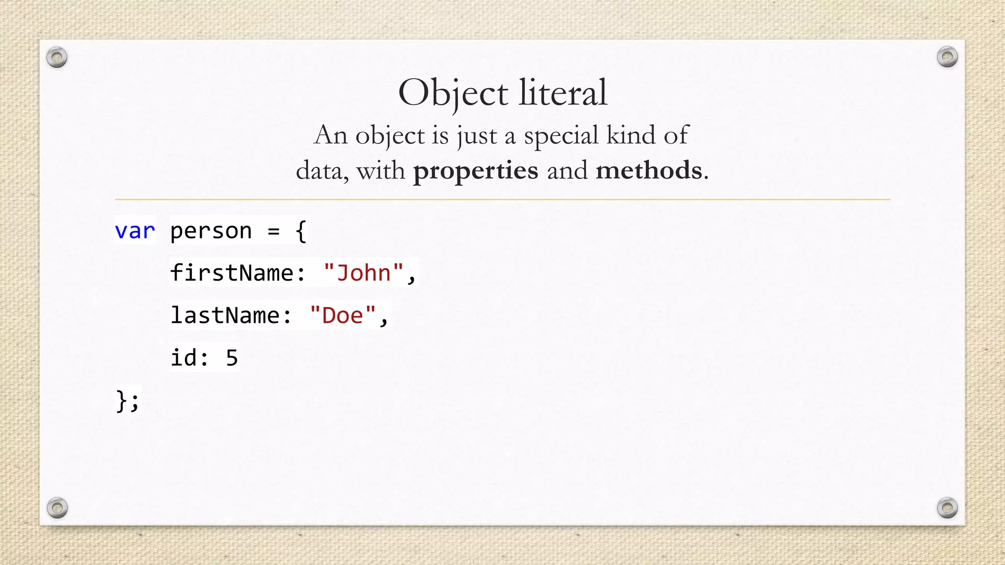 Object literal
An object is just a special kind of
data, with properties and methods.
var person = {
firstName: "John",
lastName: "Doe",
id: 5
};

 