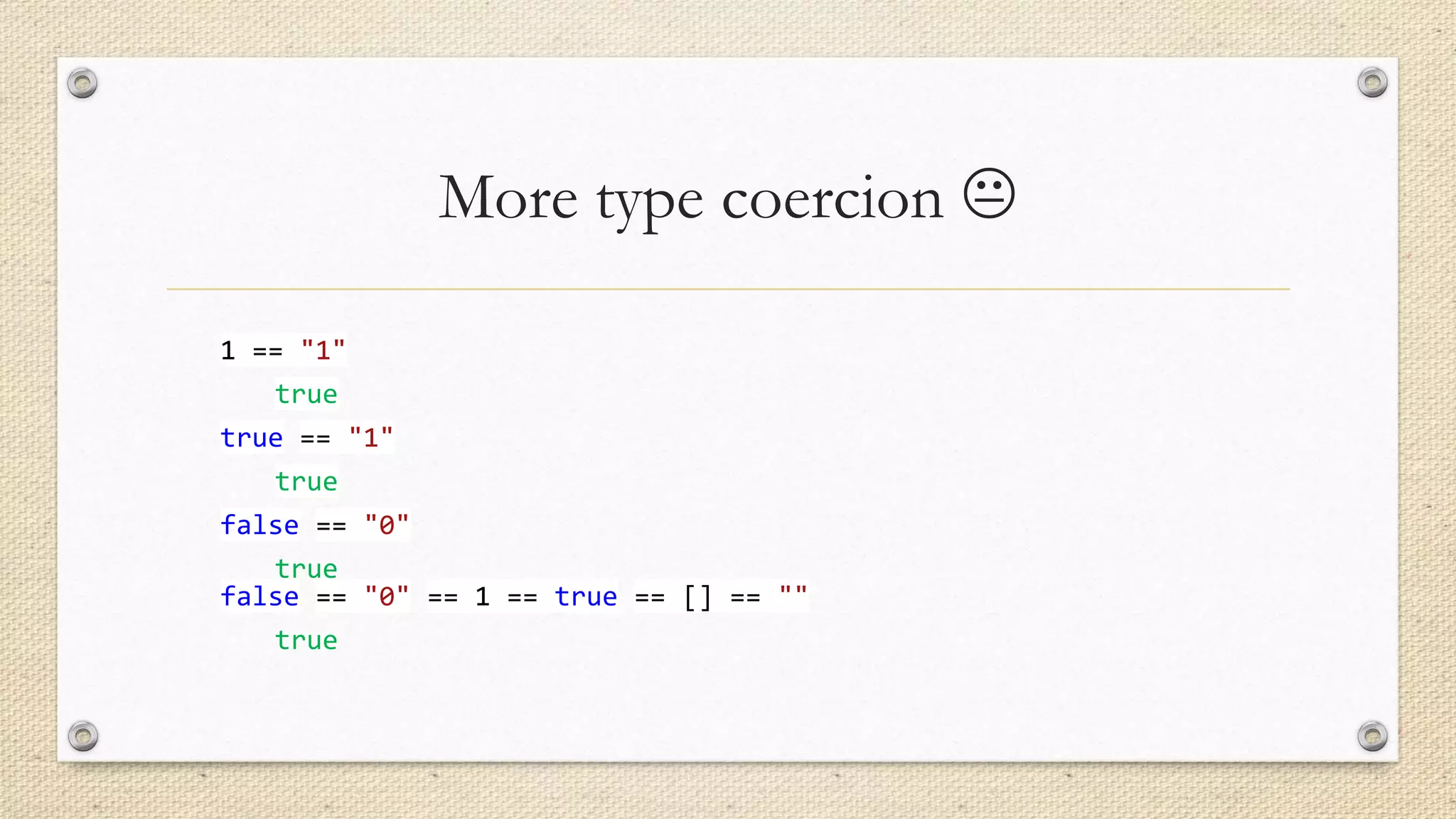 More type coercion 
1 == "1"
true
true == "1"

true
false == "0"
true
false == "0" == 1 == true == [] == ""
true

 
