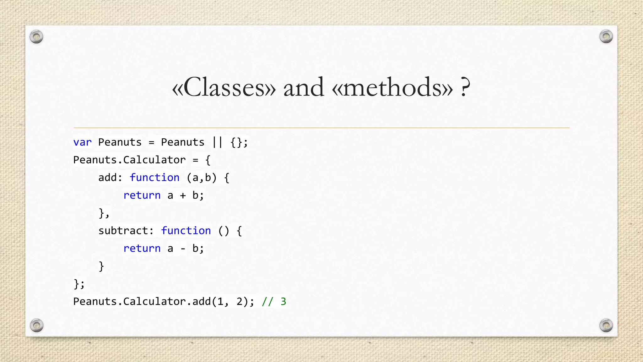 «Classes» and «methods» ?
var Peanuts = Peanuts || {};
Peanuts.Calculator = {
add: function (a,b) {
return a + b;

},
subtract: function () {
return a - b;
}
};

Peanuts.Calculator.add(1, 2); // 3

 