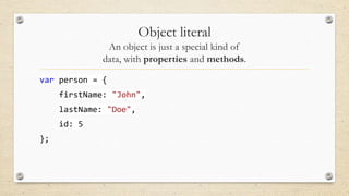 Object literal
An object is just a special kind of
data, with properties and methods.
var person = {
firstName: "John",
lastName: "Doe",
id: 5
};

 