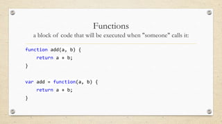 Functions
a block of code that will be executed when "someone" calls it:
function add(a, b) {
return a + b;
}
var add = function(a, b) {
return a + b;
}

 