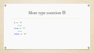 More type coercion 
1 == "1"
true
true == "1"

true
false == "0"

 