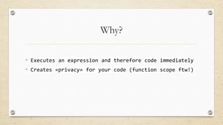 Why?
• Executes an expression and therefore code immediately
• Creates «privacy» for your code (function scope ftw!)

 