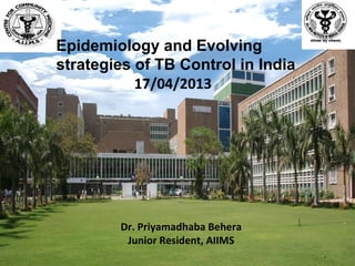 Epidemiology and Evolving
strategies of TB Control in India
           17/04/2013




        Dr. Priyamadhaba Behera
         Junior Resident, AIIMS
                                    1
 