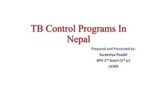 TB Control Programs In
Nepal
Prepared and Presented by:
Surakshya Poudel
BPH 2nd batch (3rd yr)
UCMS
 