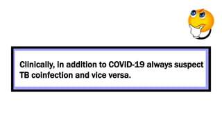 Clinically, in addition to COVID-19 always suspect
TB coinfection and vice versa.
 