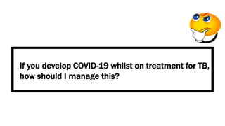 If you develop COVID-19 whilst on treatment for TB,
how should I manage this?
 