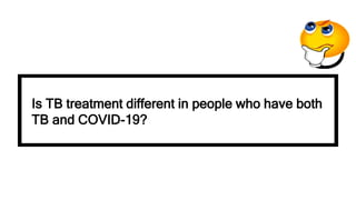 Is TB treatment different in people who have both
TB and COVID-19?
 