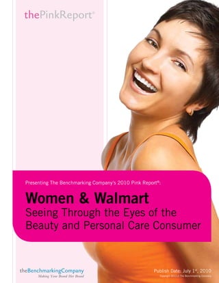 Presenting The Benchmarking Company’s 2010 Pink Report®:


Women & Walmart
Seeing Through the Eyes of the
Beauty and Personal Care Consumer


                                                     Publish Date: July 1st, 2010
                                                       Copyright ©2010 The Benchmarking Company
 