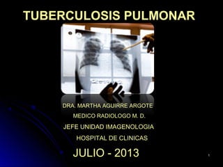 11
TUBERCULOSIS PULMONARTUBERCULOSIS PULMONAR
DRA. MARTHA AGUIRRE ARGOTE
MEDICO RADIOLOGO M. D.
JEFE UNIDAD IMAGENOLOGIA
HOSPITAL DE CLINICAS
JULIO - 2013
 