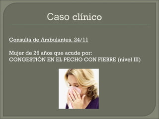Caso clínico

Consulta de Ambulantes, 24/11

Mujer de 26 años que acude por:
CONGESTIÓN EN EL PECHO CON FIEBRE (nivel III)
 