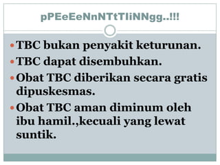 pPEeEeNnNTtTIiNNgg..!!!

 TBC bukan penyakit keturunan.
 TBC dapat disembuhkan.
 Obat TBC diberikan secara gratis
  dipuskesmas.
 Obat TBC aman diminum oleh
  ibu hamil.,kecuali yang lewat
  suntik.
 