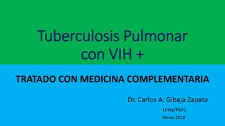 Tuberculosis Pulmonar
con VIH +
TRATADO CON MEDICINA COMPLEMENTARIA
Dr. Carlos A. Gibaja Zapata
Lima/Perù
Marzo 2018
 