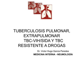 TUBERCULOSIS PULMONAR,
EXTRAPULMONAR
TBC-VIH/SIDA Y TBC
RESISTENTE A DROGAS
Dr. Victor Hugo Garcia Paredes
MEDICINA INTERNA - NEUMOLOGÍA
 