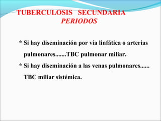 TUBERCULOSIS SECUNDARIA
PERIODOS
* Si hay diseminación por vía linfática o arterias
pulmonares.......TBC pulmonar miliar.
* Si hay diseminación a las venas pulmonares......
TBC miliar sistémica.
 
