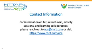 Contact Information
32
For information on future webinars, activity
sessions, and learning collaboratives:
please reach out to nca@chc1.com or visit
https://www.chc1.com/nca
 