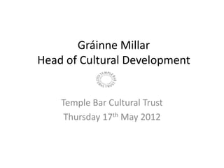 Gráinne Millar
Head of Cultural Development


    Temple Bar Cultural Trust
     Thursday 17th May 2012
 