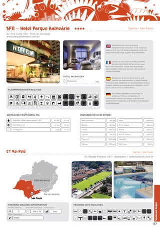 SP11 – Hotel Parque Balneário

Santos - São Paulo

Av. Ana Costa, 555 - Praia do Gonzaga
www.parquebalneario.com.br

Located in the most charming
neighborhood of Santos in the historical
heart of the city, the Parque Balneário Hotel has
been visited by kings, queens and celebrities.

L’hôtel se situe dans l’un des quartiers
les plus charmants de Santos au cœur
de la ville historique, visitée par de grandes
personnalités telles que des rois, des reines et
autres célébrités.

TOTAL INVENTORY
Bedrooms

119

ACCOMMODATION FACILITIES

Situado en el barrio de Santos el cual
cuenta con más encanto, el Hotel Parque
Balneario está situado en el corazón histórico de la
ciudad, visitado por grande personalidades como
reyes, reinas e otras celebridades.
Das Parque Balneário Hotel liegt im
schönsten Viertel von Santos, im
historischen Herzen der Stadt, und kann auf
zahlreichen königlichen und prominenten Besuch
zurückschauen.

DISTANCES FROM HOTEL TO:

DISTANCE TO HOST CITIES:
95 min

102 km

City Downtown

4 min

Training Site

7 min

Guarulhos - André Franco Montoro - GRU

Belo Horizonte

597 km

Natal

1,6 km

Brasília

953 km

Porto Alegre

965 km

3,5 km

Cuiabá

1430 km

Recife

2197 km

Rio de Janeiro

439 km
1552 km

Curitiba

461 km

Fortaleza

2439 km

Salvador

Manaus

2790 km

2384 km

São Paulo

80 km

CT Rei Pelé

Santos - São Paulo

Av. Rangel Pestana, 343 - Jabaquara | www.santosfc.com.br
[*]

MG
ES

Belo Horizonte
RJ

SP

Rio de Janeiro

TRAINING GROUND INFORMATION
Number of Pitches

3

Main Pitch Dimensions

109 x 75

TRAINING SITE FACILITIES

Total Capacity

500

Training Site Status

Ready

E

E

Southeast Region

São Paulo

97

 