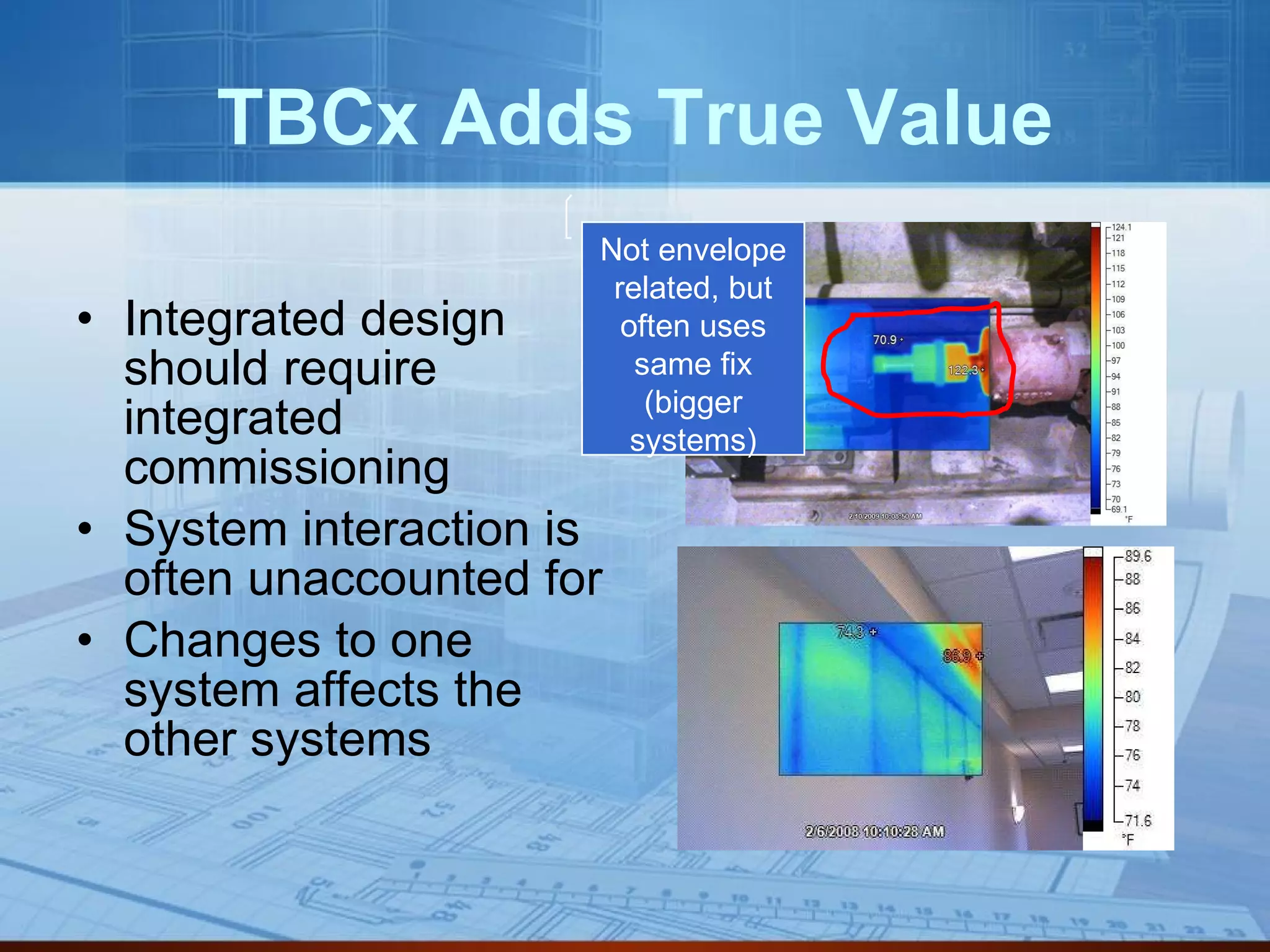 TBCx Adds True Value Integrated design should require integrated commissioning System interaction is often unaccounted for Changes to one system affects the other systems Not envelope related, but often uses same fix (bigger systems) 
