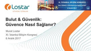 Bulut & Güvenlik:
Güvence Nasıl Sağlanır?
Murat Lostar
XI. İstanbul Bilişim Kongresi
6 Aralık 2017
 