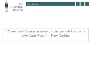 Una citazione
“If you don’t build your dream, someone will hire you to
help build theirs” – Tony Gaskins
 