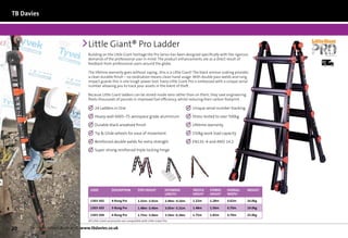 TB Davies



                                    Little Giant® Pro Ladder
                                    Building on the Little Giant heritage the Pro Series has been designed specifically with the rigorous
                                    demands of the professional user in mind. The product enhancements are as a direct result of                            Next	
                                    feedback from professional users around the globe.                                                                      Day




                                    The lifetime warranty goes without saying…this is a Little Giant! The black armour coating provides
                                    a clean durable finish – no oxidisation means clean hand usage. With double pass welds and rung
                                    impact guards this is one tough power tool. Every Little Giant Pro is embossed with a unique serial
                                    number allowing you to track your assets in the event of theft.

                                    Because Little Giant ladders can be stored inside vans rather than on them, they save engineering
                                    fleets thousands of pounds in improved fuel efficiency, whilst reducing their carbon footprint.

                                        	 4 Ladders in One
                                         2
                                                                                                                	 nique serial number tracking
                                                                                                                  U
                                                                                                                  

                                        	 eavy-wall 6005–T5 aerospace grade aluminium
                                         H
                                                                                                                	 tress tested to over 500kg
                                                                                                                  S
                                                                                                                  

                                        	 urable black anodised finish
                                         D
                                                                                                                	 ifetime warranty
                                                                                                                  L
                                                                                                                  

                                        	 ip  Glide wheels for ease of movement
                                         T
                                                                                                                	 50kg work load capacity
                                                                                                                  1
                                                                                                                  

                                        	 einforced double welds for extra strength
                                         R
                                                                                                                	 N131–4 and ANSI 14.2
                                                                                                                  E
                                                                                                                  

                                        	 uper strong reinforced triple locking hinge
                                         S
                                         




                                     Code              Description           Step Height           Extended       TRESTLE   Stored     OVERALL     Weight
                                                                                                   Length         Height    Height     WIDTH

                                     1303-302          4-Rung Pro            1.22m–2.01m           2.48m–4.16m    1.22m     1.28m      0.62m       16.0kg

                                     1303-303          5-Rung Pro            1.48m–2.46m           3.05m–5.21m    1.48m     1.56m      0.70m       19.0kg

                                     1303-304          6-Rung Pro            1.75m–3.06m           3.59m–6.38m    1.75m     1.83m      0.79m       25.0kg
                                    All Little Giant accessories are compatible with Little Giant Pro.

20    for more information visit: www.tbdavies.co.uk
 