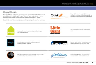 PROFESSIONAL ACCESS EQUIPMENT RANGE 2012




Always within reach
                                                                                                                                           Designed from our heritage in Defence and
Throughout the UK we lead the commercial access equipment market with brands such
as Little Giant®, Xtend  Climb®, Pinnacle™, Summit™ and Horizon Ladders. We are
much more than a ladder business and cover all aspects of working at height.
                                                                                             tbduk                    We’ll make you fly
                                                                                                                                           Aerospace to provide innovative safety steps for
                                                                                                                                           the logistics, manufacturing and storage sectors.


Our aim is to make life easier, simpler and most importantly safer, for all our customers.




                                                                                             Little
                                                                                             Giant
                                                                                                                  ®                        The strongest, most versatile ladders in the
                               Horizon is the brand for occasional use and working on                                                      world.
                               light trade applications.
                by TB Davies
                                                                                             Ladder Systems




                               Innovative professional ladder and access products                                                          Can your ladder do this? Telescopic extension
               by TB Davies    designed for regular trade use.                                                                             ladders that extend and lock by the rung.




                by TB Davies
                               A tough straightforward range suitable for daily use in the
                               most demanding industrial environments.                           Laddaway
                                                                                                Professional Loft Ladder Systems
                                                                                                                                           High quality loft ladders and space saving
                                                                                                                                           staircases in both timber and aluminium.




                                                                                                                                    for orders  enquiries call: 029 2071 3000             3
 