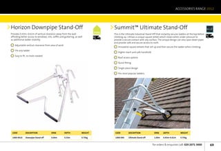 ACCESSORIES RANGE 2012




Horizon Downpipe Stand-Off                                                               Summit™ Ultimate Stand-Off
Provides 0.43m–0.61m of vertical clearance away from the wall,                           This is the Ultimate Industrial Stand-Off that instantly secures ladders at the top before   Next	
                                                                                                                                                                                      Day
affording better access to windows, sills, soffits and guttering, as well        Next	
                                                                                 Day     climbing up. Utilises a unique square wheel which closes when under pressure to
as additional ladder stability.                                                          provide a secure contact with any surface. The unique design can also span down pipes
                                                                                         and provide safe and secure access to roofs.
   	 Adjustable vertical clearance from area of work
                                                                                            	 Innovative square wheels that roll up and then secure the ladder when climbing
   	 Fits any ladder
                                                                                            	 Higher reach and safe handhold
   	 Easy to fit, no tools needed
                                                                                            	 Roof access system

                                                                                            	 Quick fitting

                                                                                            	 Single-piece design

                                                                                            	 Fits most popular ladders




 Code          Description               SPAN          DEPTH            weight            Code          Description              SPAN     DEPTH            weight

 1400-001A     Downpipe Stand-off        0.64m         0.33m            0.75kg            1400-040      Ultimate Stand-off       1.00m    0.43m–0.61m      0.75kg


                                                                                                                               for orders  enquiries call: 029 2071 3000                     69
 