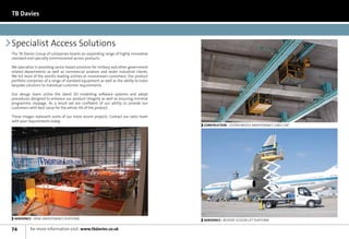 TB Davies



Specialist Access Solutions
The TB Davies Group of companies boasts an expanding range of highly innovative
standard and specially commissioned access products.

We specialise in providing sector based solutions for military and other government
related departments as well as commercial aviation and wider industrial clients.
We list most of the world’s leading airlines as mainstream customers. Our product
portfolio comprises of a range of standard equipment as well as the ability to tailor
bespoke solutions to individual customer requirements.

Our design team utilise the latest 3D modelling software systems and adopt
procedures designed to enhance our product integrity as well as ensuring minimal
programme slippage. As a result we are confident of our ability to provide our
customers with best value for the whole life of the product.

These images represent some of our more recent projects. Contact our sales team
with your requirements today.
                                                                                        CONSTRUCTION - SEVERN BRIDGE MAINTENANCE CABLE CAR




 AEROSPACE - WING MAINTENANCE PLATFORM                                                  AEROSPACE - BESPOKE SCISSOR LIFT PLATFORM


74         for more information visit: www.tbdavies.co.uk
 