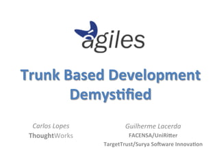 Trunk	
  Based	
  Development	
  
          Demys4ﬁed	
  
       	
                                	
  
       	
                                	
  
  Carlos	
  Lopes	
              Guilherme	
  Lacerda	
  
 ThoughtWorks	
                  FACENSA/UniRiBer	
  
                        TargetTrust/Surya	
  SoCware	
  Innova4on	
  
 