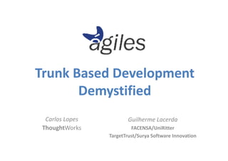Trunk Based Development
       Demystified
  Carlos Lopes          Guilherme Lacerda
 ThoughtWorks             FACENSA/UniRitter
                 TargetTrust/Surya Software Innovation
 