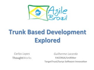 Trunk	
  Based	
  Development	
  
           Explored	
  
       	
                                	
  
       	
                                	
  
  Carlos	
  Lopes	
              Guilherme	
  Lacerda	
  
 ThoughtWorks	
                  FACENSA/UniRi@er	
  
                        TargetTrust/Surya	
  SoBware	
  InnovaEon	
  
 