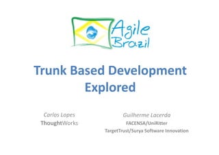 Trunk Based Development
        Explored
  Carlos Lopes          Guilherme Lacerda
 ThoughtWorks             FACENSA/UniRitter
                 TargetTrust/Surya Software Innovation
 