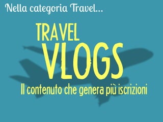 Nella categoria Travel… 
TRAVEL 
VLOGS 
Il contenuto che genera più iscrizioni 
 