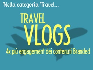 Nella categoria Travel… 
TRAVEL 
VLOGS 
4x più engagement dei contenuti Branded 
 