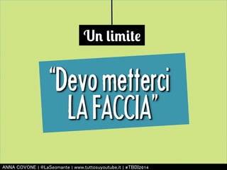 Un limite 
“Devo metterci 
LA FACCIA” 
㻭㻺㻺㻭 㻯㻻㼂㻻㻺㻱 | 㻬㻸㼍㻿㼑㼛㼙㼍㼚㼠㼑 | 㼣㼣㼣.㼠㼡㼠㼠㼛㼟㼡㼥㼛㼡㼠㼡㼎㼑.㼕㼠 | #㼀㻮㻰㻵2014 
 