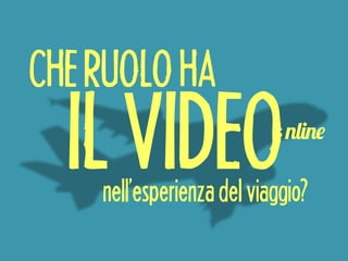 CHE RUOLO HA 
IL VIDEO 
nline 
nell’esperienza del viaggio? 
 