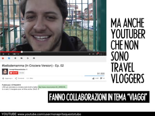 MA ANCHE 
YOUTUBER 
CHE NON 
SONO 
TRAVEL 
VLOGGERS 
FANNO COLLABORAZIONI IN TEMA “VIAGGI” 
㼅㻻㼁㼀㼁㻮㻱 㼣㼣㼣.㼥㼛㼡㼠㼡㼎㼑.㼏㼛㼙/㼡㼟㼑㼞/㼚㼛㼚㼍㼜㼞㼕㼠㼑㼝㼡㼑㼟㼠㼛㼠㼡㼎㼛 
 