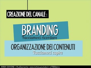 CREAZIONE DEL CANALE : 
BRANDING 
Facciamoci ricordare 
ORGANIZZAZIONE DEI CONTENUTI 
Facciamoci capire 
㻭㻺㻺㻭 㻯㻻㼂㻻㻺㻱 | 㻬㻸㼍㻿㼑㼛㼙㼍㼚㼠㼑 | 㼣㼣㼣.㼠㼡㼠㼠㼛㼟㼡㼥㼛㼡㼠㼡㼎㼑.㼕㼠 | #㼀㻮㻰㻵2014 
 