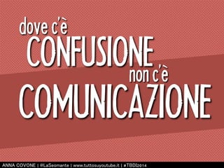 dove c’è 
CONFUSIONE 
non c’è 
COMUNICAZIONE 
㻭㻺㻺㻭 㻯㻻㼂㻻㻺㻱 | 㻬㻸㼍㻿㼑㼛㼙㼍㼚㼠㼑 | 㼣㼣㼣.㼠㼡㼠㼠㼛㼟㼡㼥㼛㼡㼠㼡㼎㼑.㼕㼠 | #㼀㻮㻰㻵2014 
 