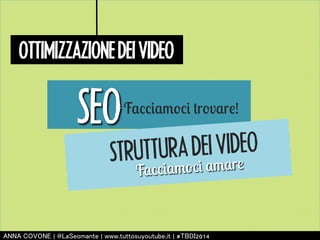OTTIMIZZAZIONE DEI VIDEO 
SEO Facciamoci trovare! 
STRUTTURA DEI VIDEO 
Facciamoci amare 
㻭㻺㻺㻭 㻯㻻㼂㻻㻺㻱 | 㻬㻸㼍㻿㼑㼛㼙㼍㼚㼠㼑 | 㼣㼣㼣.㼠㼡㼠㼠㼛㼟㼡㼥㼛㼡㼠㼡㼎㼑.㼕㼠 | #㼀㻮㻰㻵2014 
 