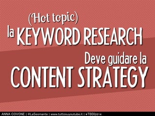 (Hot topic) 
la 
KEYWORD RESEARCH 
Deve guidare la 
CONTENT STRATEGY 
㻭㻺㻺㻭 㻯㻻㼂㻻㻺㻱 | 㻬㻸㼍㻿㼑㼛㼙㼍㼚㼠㼑 | 㼣㼣㼣.㼠㼡㼠㼠㼛㼟㼡㼥㼛㼡㼠㼡㼎㼑.㼕㼠 | #㼀㻮㻰㻵2014 
 